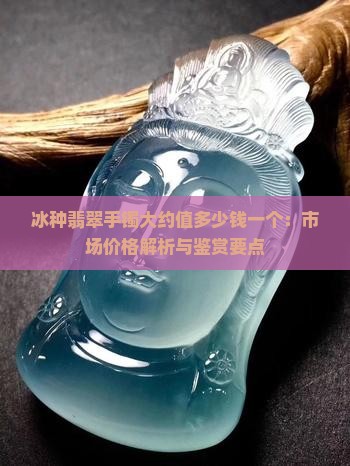 冰种翡翠手镯大约值多少钱一个：市场价格解析与鉴赏要点