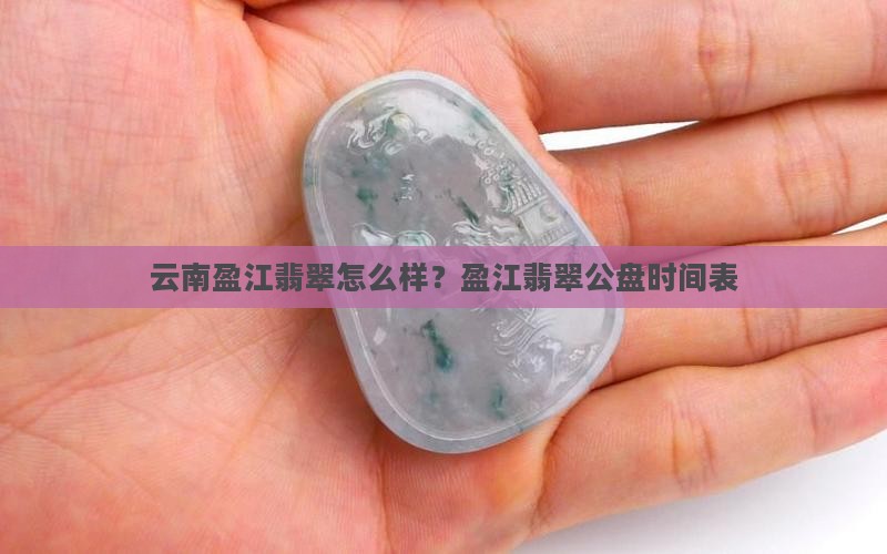 云南盈江翡翠怎么样？盈江翡翠公盘时间表