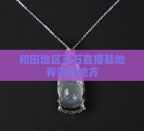 和田地区玉石直播基地有哪些