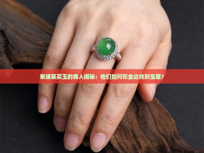 柬埔寨买玉的中国商人