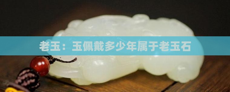 玉佩戴多少年属于老玉石