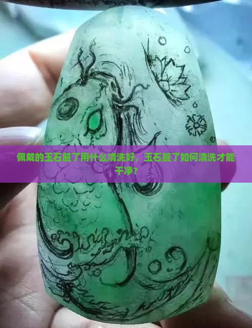 佩戴的玉石脏了用什么清洗好