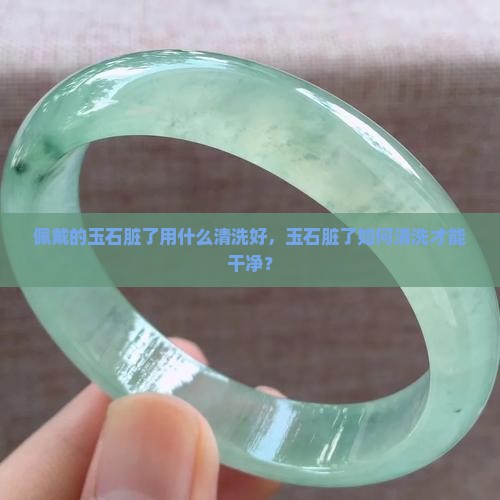 佩戴的玉石脏了用什么清洗好