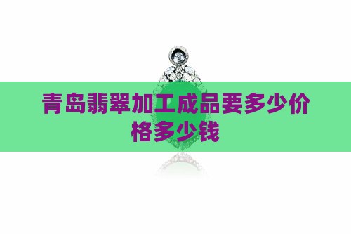 青岛翡翠原石加工成品要多少钱