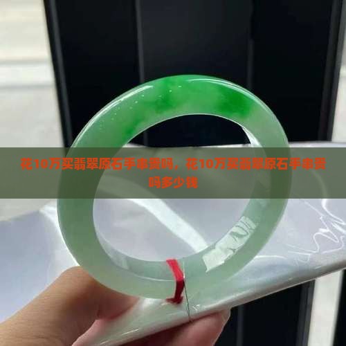 花10万买翡翠原石手串贵吗
