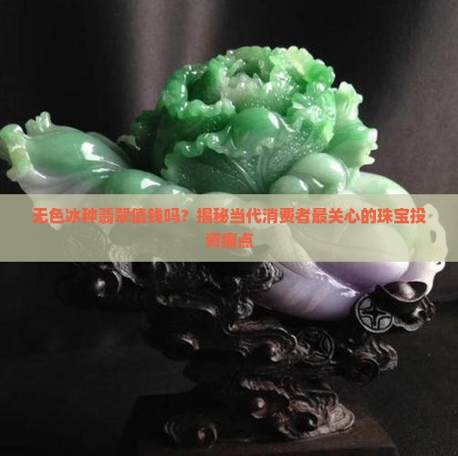 无色冰种翡翠值钱吗？揭秘当代消费者最关心的珠宝投资痛点