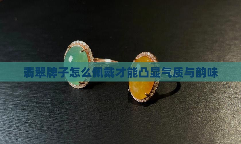 翡翠牌子怎么佩戴才能凸显气质与韵味