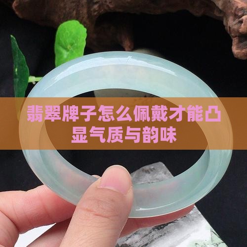 翡翠牌子怎么佩戴才能凸显气质与韵味