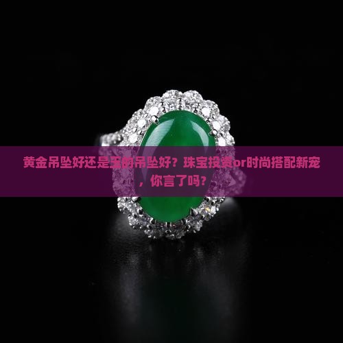 黄金吊坠好还是玉的吊坠好？珠宝投资or时尚搭配新宠，你言了吗？