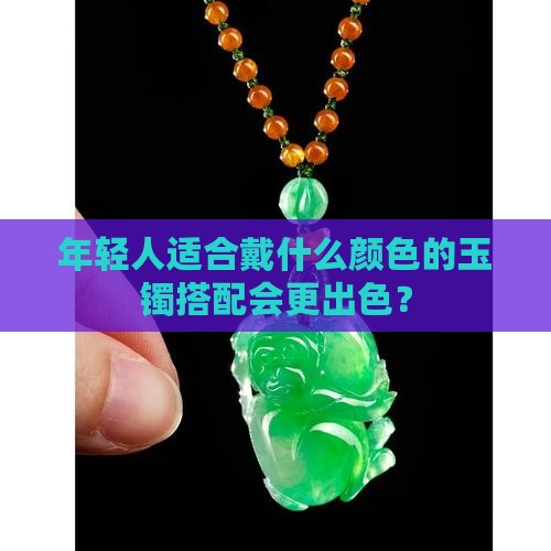 年轻人适合戴什么颜色的玉镯搭配会更出色？