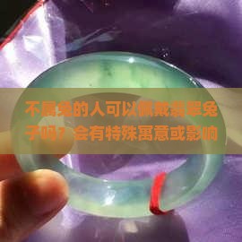 不属兔的人可以佩戴翡翠兔子吗？会有特殊寓意或影响吗？