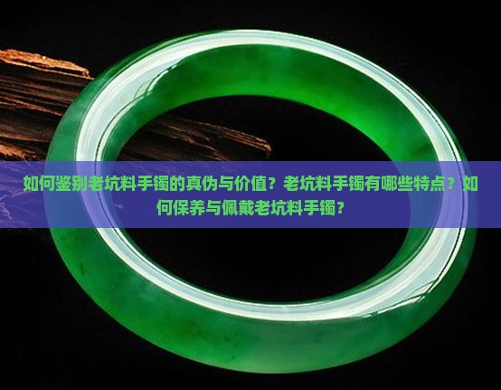 如何鉴别老坑料手镯的真伪与价值？老坑料手镯有哪些特点？如何保养与佩戴老坑料手镯？