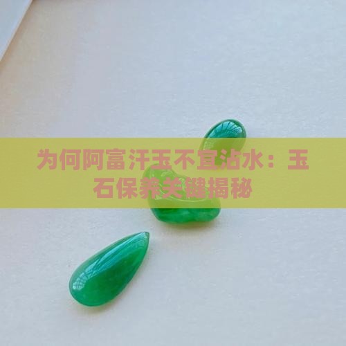 为何阿富汗玉不宜沾水：玉石保养关键揭秘