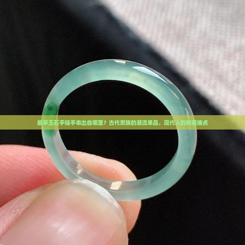 最早玉石手链手串出自哪里？古代贵族的潮流单品，现代人的收藏痛点