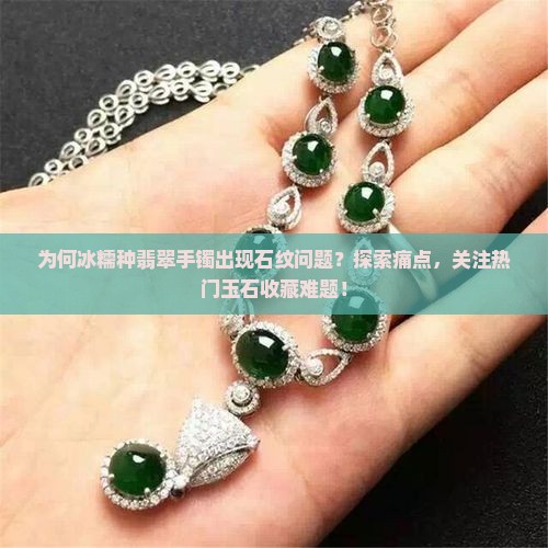 为何冰糯种翡翠手镯出现石纹问题？探索痛点，关注热门玉石收藏难题！