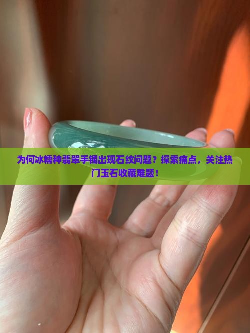 为何冰糯种翡翠手镯出现石纹问题？探索痛点，关注热门玉石收藏难题！