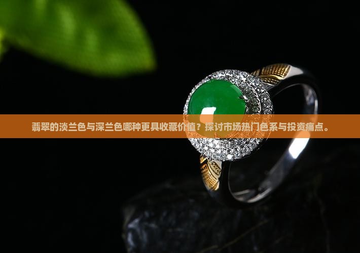 翡翠的淡兰色与深兰色哪种更具收藏价值？探讨市场热门色系与投资痛点。