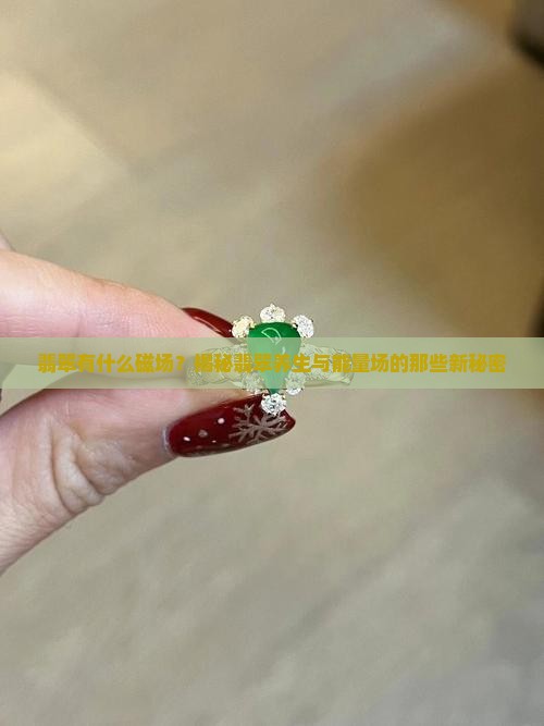 翡翠有什么磁场？揭秘翡翠养生与能量场的那些新秘密