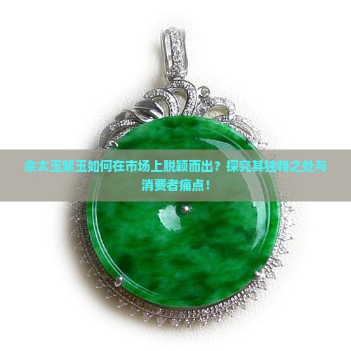 佘太玉紫玉如何在市场上脱颖而出？探究其独特之处与消费者痛点！