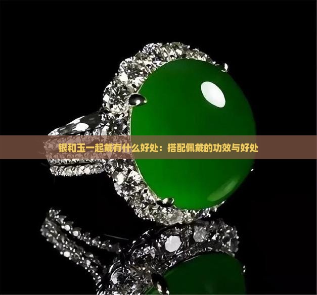 银和玉一起戴有什么好处：搭配佩戴的功效与好处