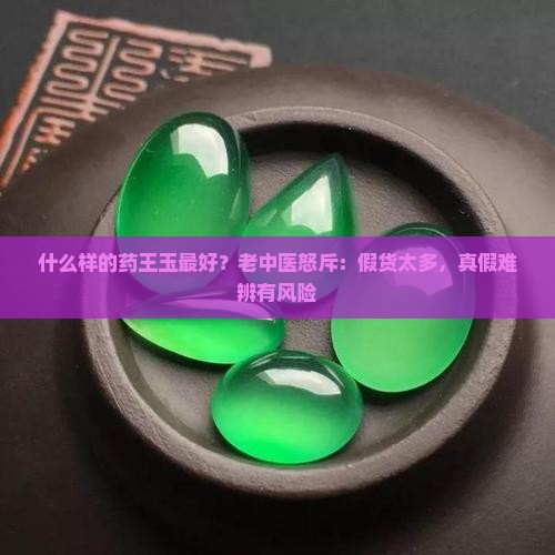 什么样的药王玉最好？老中医怒斥：假货太多，真假难辨有风险