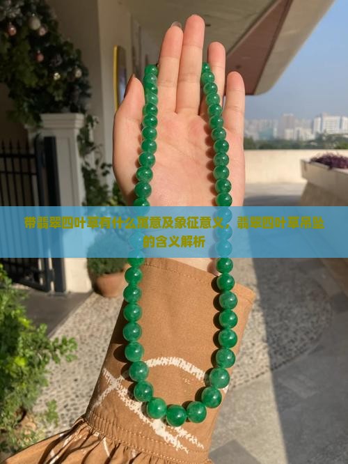 带翡翠四叶草有什么寓意及象征意义，翡翠四叶草吊坠的含义解析