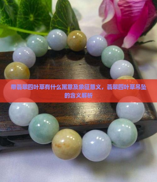 带翡翠四叶草有什么寓意及象征意义，翡翠四叶草吊坠的含义解析