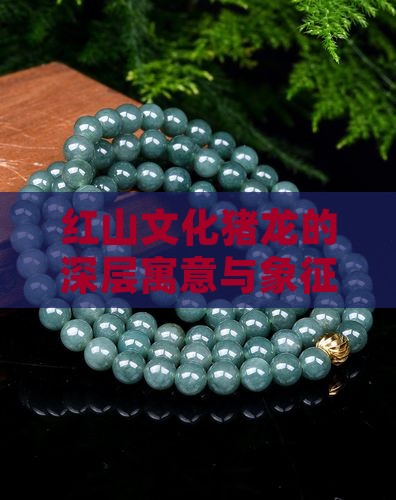 红山文化猪龙的深层寓意与象征意义探讨