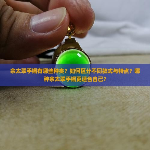 佘太翠手镯有哪些种类？如何区分不同款式与特点？哪种佘太翠手镯更适合自己？