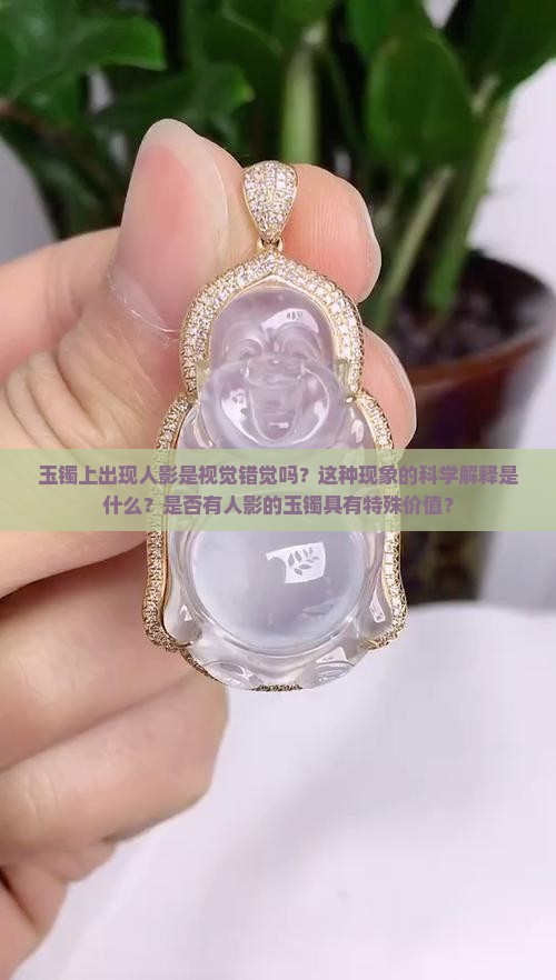 玉镯上出现人影是视觉错觉吗？这种现象的科学解释是什么？是否有人影的玉镯具有特殊价值？