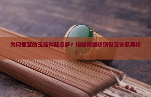 为何便宜的玉挂件疑点多？揭秘网络热销假玉饰品真相！