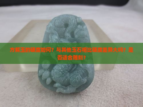 方解玉的硬度如何？与其他玉石相比硬度差异大吗？是否适合雕刻？