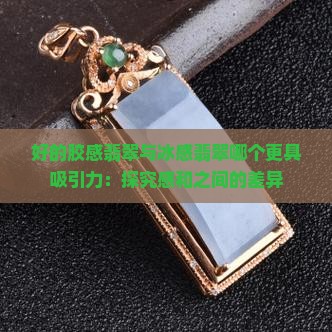 好的胶感翡翠与冰感翡翠哪个更具吸引力：探究感和之间的差异