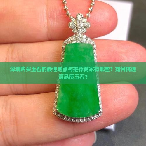 深圳购买玉石的最佳地点与推荐商家有哪些？如何挑选高品质玉石？
