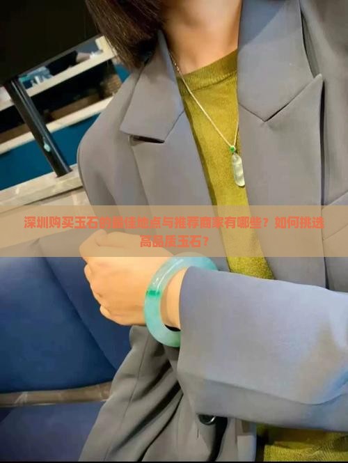 深圳购买玉石的最佳地点与推荐商家有哪些？如何挑选高品质玉石？