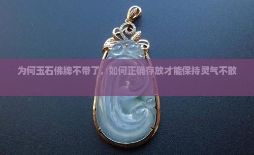 为何玉石佛牌不带了，如何正确存放才能保持灵气不散？