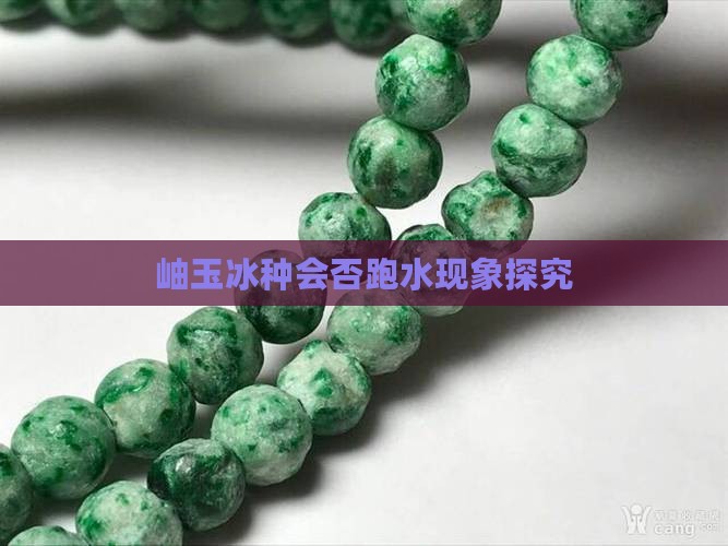 岫玉冰种会否跑水现象探究