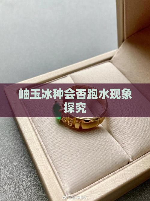 岫玉冰种会否跑水现象探究