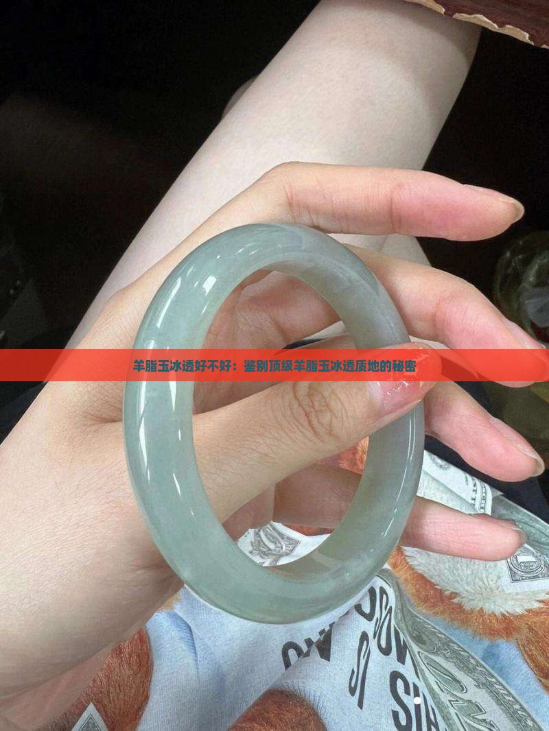 羊脂玉冰透好不好：鉴别顶级羊脂玉冰透质地的秘密