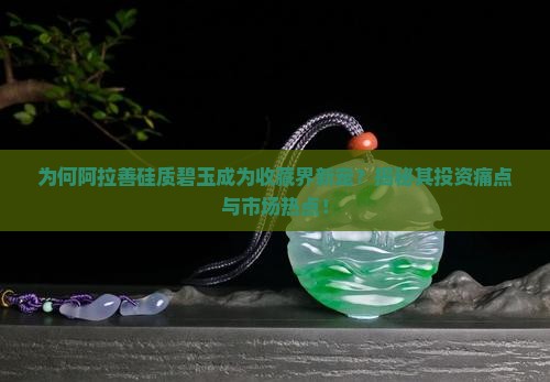 为何阿拉善硅质碧玉成为收藏界新宠？揭秘其投资痛点与市场热点！