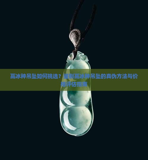 高冰种吊坠如何挑选？鉴别高冰种吊坠的真伪方法与价格评估指南