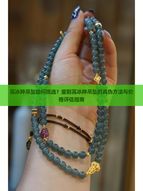 高冰种吊坠如何挑选？鉴别高冰种吊坠的真伪方法与价格评估指南