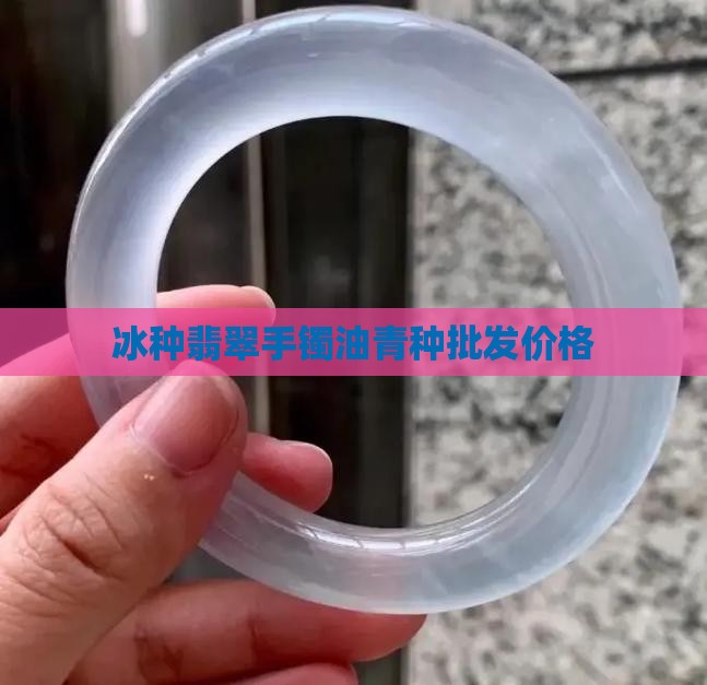 冰种翡翠手镯油青种批发价格