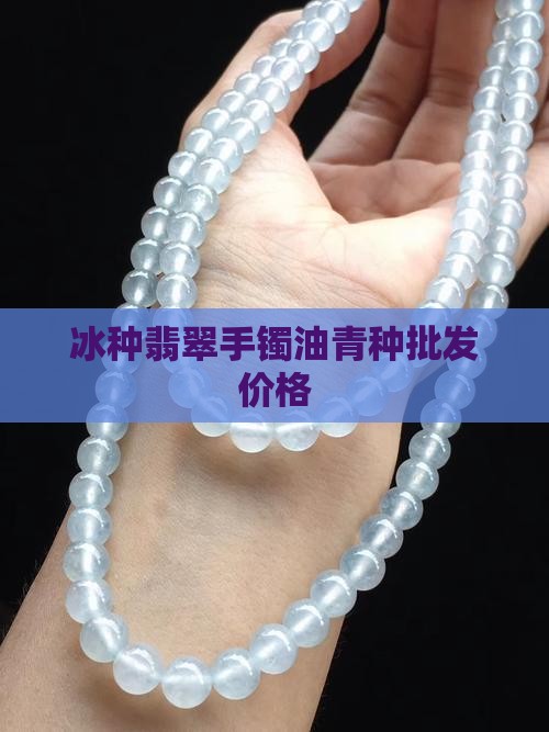 冰种翡翠手镯油青种批发价格
