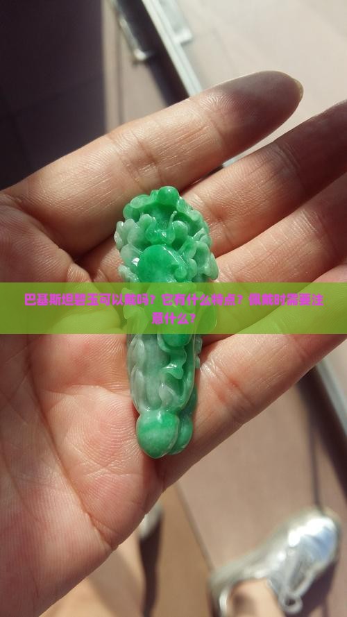 巴基斯坦碧玉可以戴吗？它有什么特点？佩戴时需要注意什么？