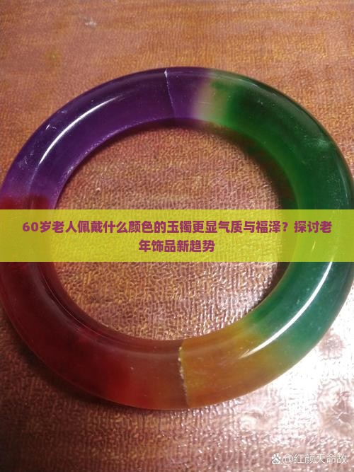 60岁老人佩戴什么颜色的玉镯更显气质与福泽？探讨老年饰品新趋势
