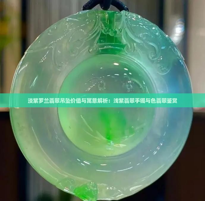 淡紫罗兰翡翠吊坠价值与寓意解析：浅紫翡翠手镯与色翡翠鉴赏