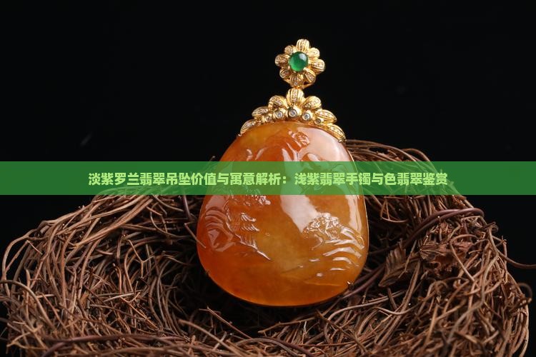 淡紫罗兰翡翠吊坠价值与寓意解析：浅紫翡翠手镯与色翡翠鉴赏