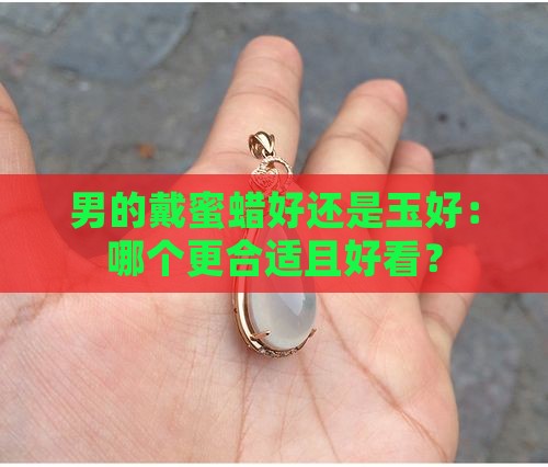 男的戴蜜蜡好还是玉好：哪个更合适且好看？