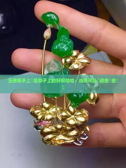 玉佛戴手上還是脖子上的好啊哈哈：选择吊坠時避免這些誤區